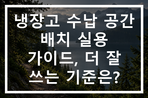 냉장고 수납 공간 배치 실용 가이드, 더 잘 쓰는 기준은?