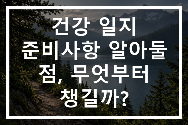 건강 일지 준비사항 알아둘 점, 무엇부터 챙길까?