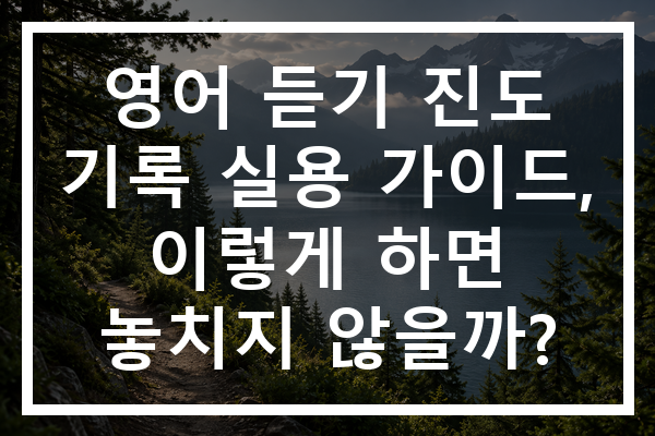 영어 듣기 진도 기록 실용 가이드, 이렇게 하면 놓치지 않을까?