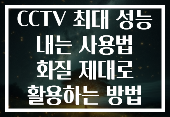 CCTV 최대 성능 내는 사용법 화질 제대로 활용하는 방법