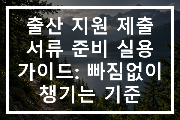 출산 지원 제출 서류 준비 실용 가이드: 빠짐없이 챙기는 기준