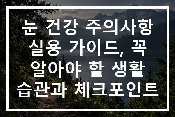 눈 건강 주의사항 실용 가이드, 꼭 알아야 할 생활 습관과 체크포인트