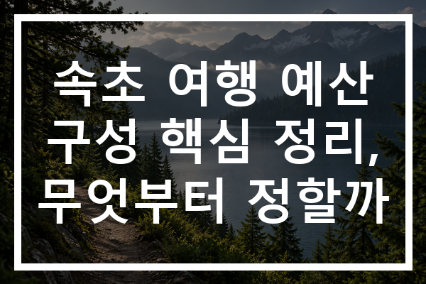 속초 여행 예산 구성 핵심 정리, 무엇부터 정할까