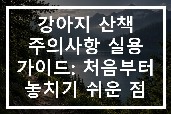 강아지 산책 주의사항 실용 가이드: 처음부터 놓치기 쉬운 점
