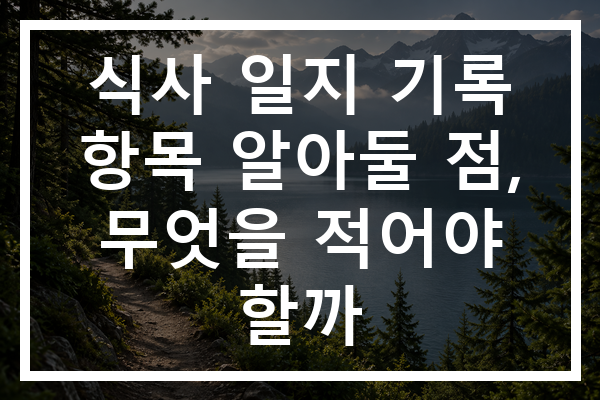 식사 일지 기록 항목 알아둘 점, 무엇을 적어야 할까