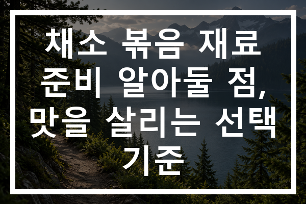 채소 볶음 재료 준비 알아둘 점, 맛을 살리는 선택 기준