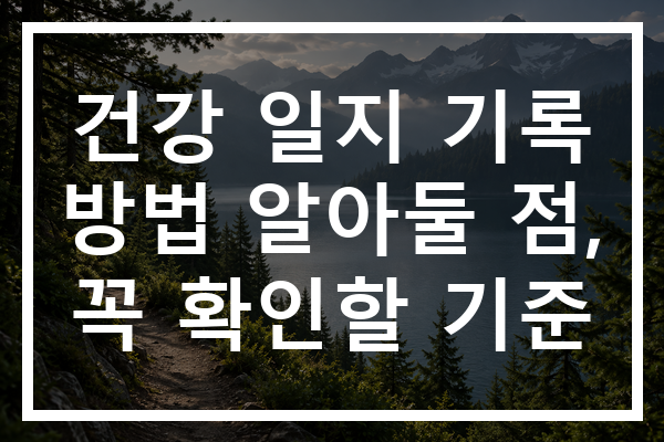 건강 일지 기록 방법 알아둘 점, 꼭 확인할 기준