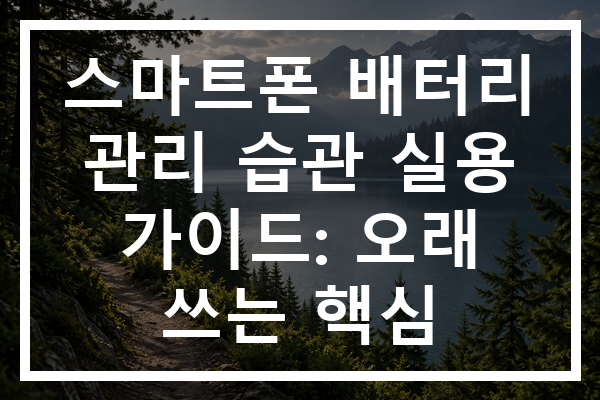 스마트폰 배터리 관리 습관 실용 가이드: 오래 쓰는 핵심