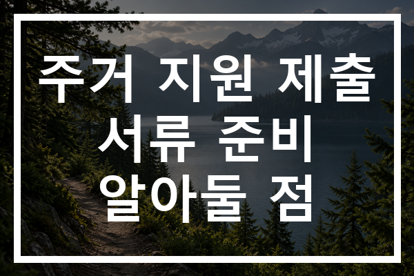 주거 지원 제출 서류 준비 알아둘 점