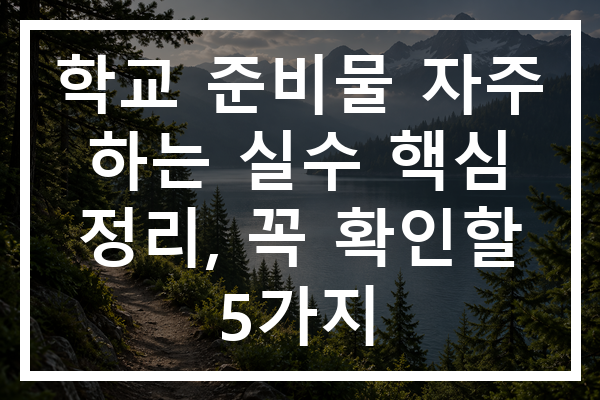 학교 준비물 자주 하는 실수 핵심 정리, 꼭 확인할 5가지