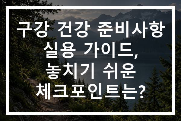 구강 건강 준비사항 실용 가이드, 놓치기 쉬운 체크포인트는?