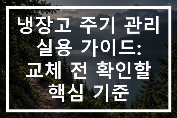 냉장고 주기 관리 실용 가이드: 교체 전 확인할 핵심 기준