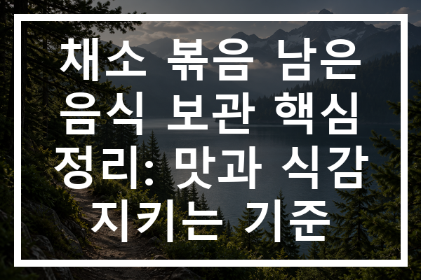 채소 볶음 남은 음식 보관 핵심 정리: 맛과 식감 지키는 기준