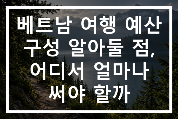 베트남 여행 예산 구성 알아둘 점, 어디서 얼마나 써야 할까