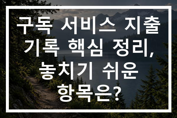 구독 서비스 지출 기록 핵심 정리, 놓치기 쉬운 항목은?
