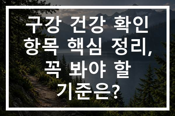 구강 건강 확인 항목 핵심 정리, 꼭 봐야 할 기준은?