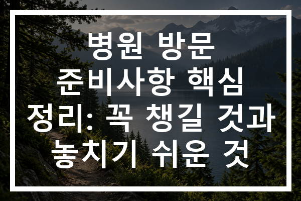 병원 방문 준비사항 핵심 정리: 꼭 챙길 것과 놓치기 쉬운 것