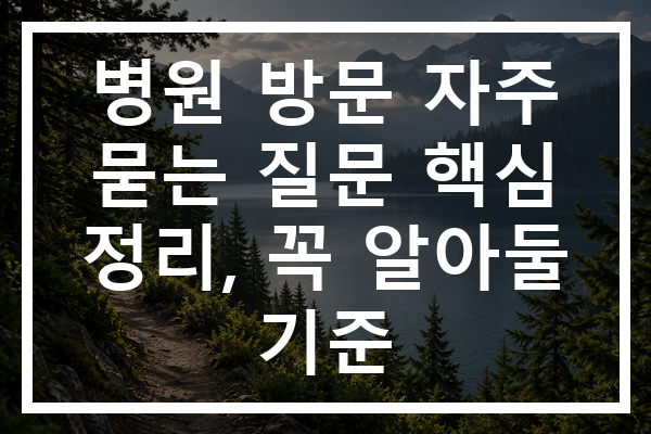 병원 방문 자주 묻는 질문 핵심 정리, 꼭 알아둘 기준