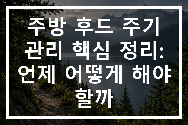 주방 후드 주기 관리 핵심 정리: 언제 어떻게 해야 할까