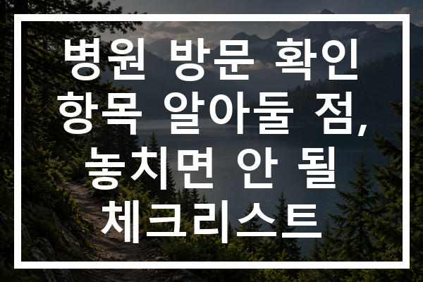 병원 방문 확인 항목 알아둘 점, 놓치면 안 될 체크리스트