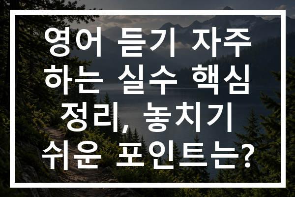 영어 듣기 자주 하는 실수 핵심 정리, 놓치기 쉬운 포인트는?