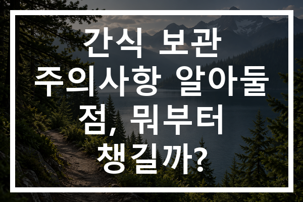 간식 보관 주의사항 알아둘 점, 뭐부터 챙길까?