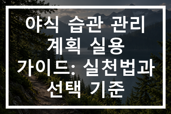 야식 습관 관리 계획 실용 가이드: 실천법과 선택 기준