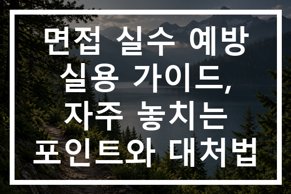 면접 실수 예방 실용 가이드, 자주 놓치는 포인트와 대처법