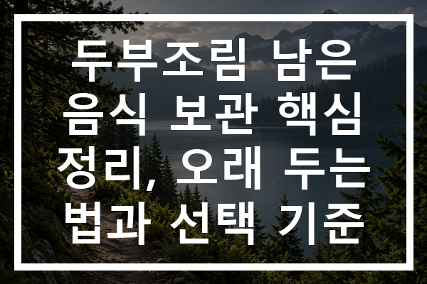 두부조림 남은 음식 보관 핵심 정리, 오래 두는 법과 선택 기준
