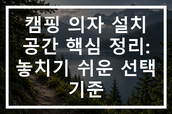 캠핑 의자 설치 공간 핵심 정리: 놓치기 쉬운 선택 기준