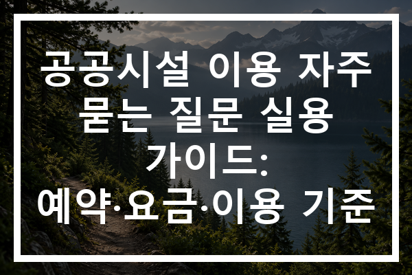 공공시설 이용 자주 묻는 질문 실용 가이드: 예약·요금·이용 기준