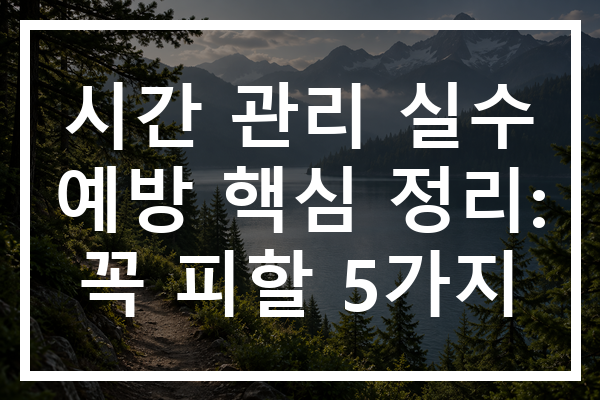 시간 관리 실수 예방 핵심 정리: 꼭 피할 5가지