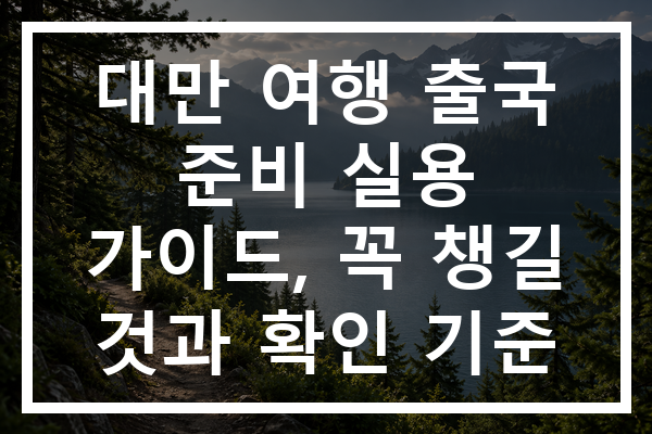 대만 여행 출국 준비 실용 가이드, 꼭 챙길 것과 확인 기준