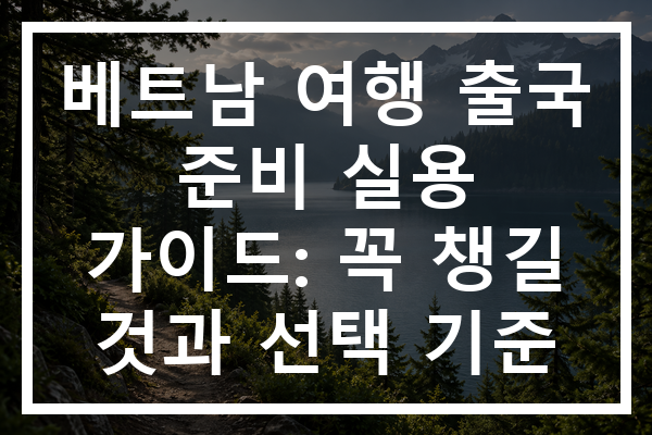 베트남 여행 출국 준비 실용 가이드: 꼭 챙길 것과 선택 기준