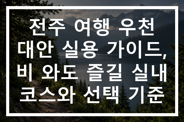 전주 여행 우천 대안 실용 가이드, 비 와도 즐길 실내 코스와 선택 기준