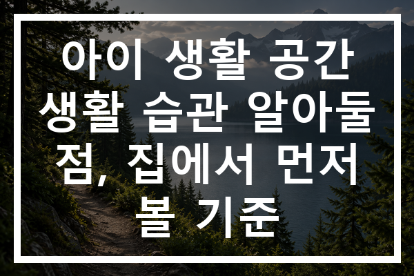 아이 생활 공간 생활 습관 알아둘 점, 집에서 먼저 볼 기준