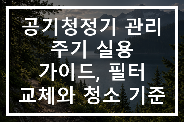 공기청정기 관리 주기 실용 가이드, 필터 교체와 청소 기준