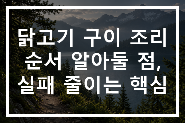 닭고기 구이 조리 순서 알아둘 점, 실패 줄이는 핵심