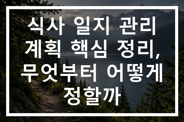 식사 일지 관리 계획 핵심 정리, 무엇부터 어떻게 정할까