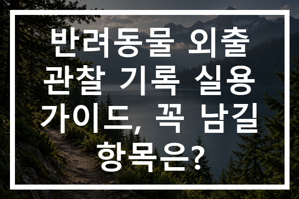 반려동물 외출 관찰 기록 실용 가이드, 꼭 남길 항목은?