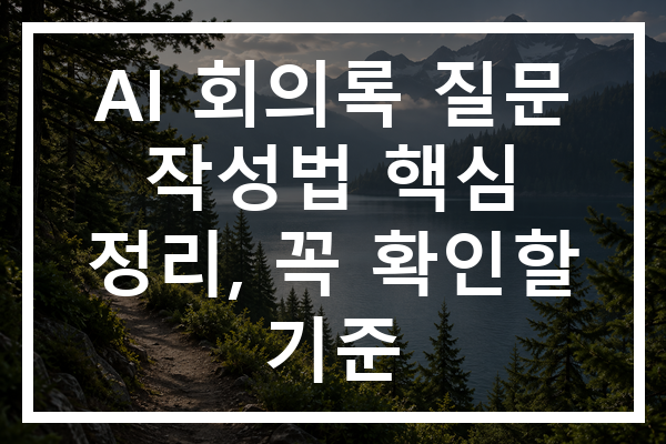 AI 회의록 질문 작성법 핵심 정리, 꼭 확인할 기준
