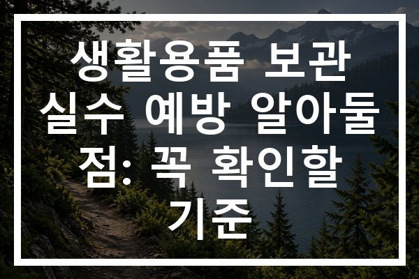 생활용품 보관 실수 예방 알아둘 점: 꼭 확인할 기준