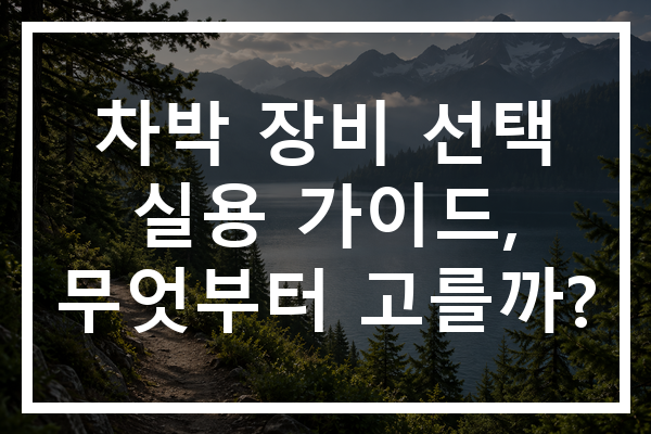 차박 장비 선택 실용 가이드, 무엇부터 고를까?