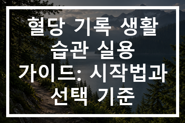 혈당 기록 생활 습관 실용 가이드: 시작법과 선택 기준