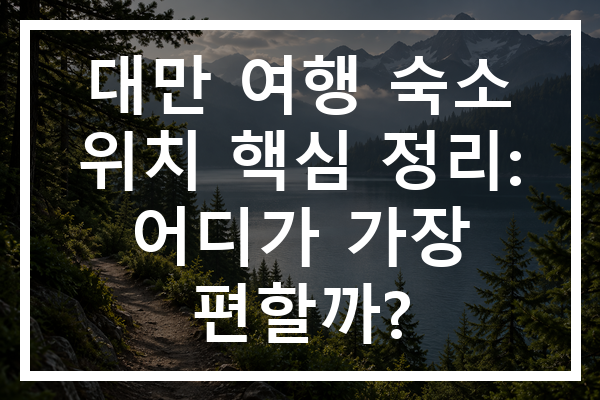 대만 여행 숙소 위치 핵심 정리: 어디가 가장 편할까?