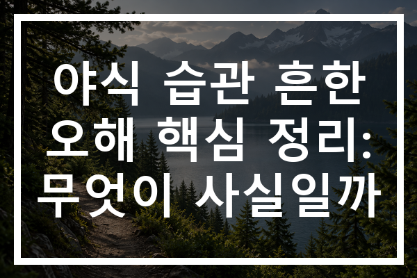 야식 습관 흔한 오해 핵심 정리: 무엇이 사실일까