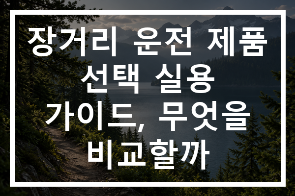 장거리 운전 제품 선택 실용 가이드, 무엇을 비교할까