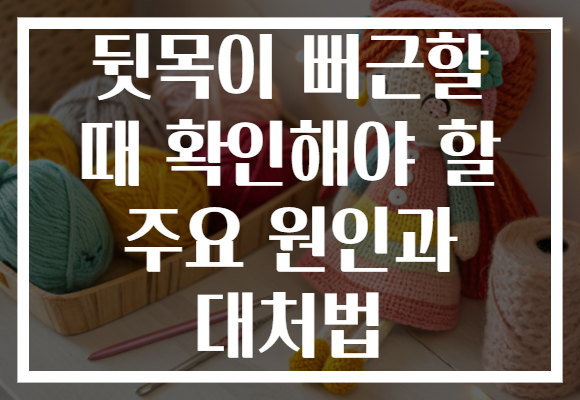 뒷목이 뻐근할 때 확인해야 할 주요 원인과 대처법