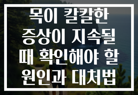 목이 칼칼한 증상이 지속될 때 확인해야 할 원인과 대처법
