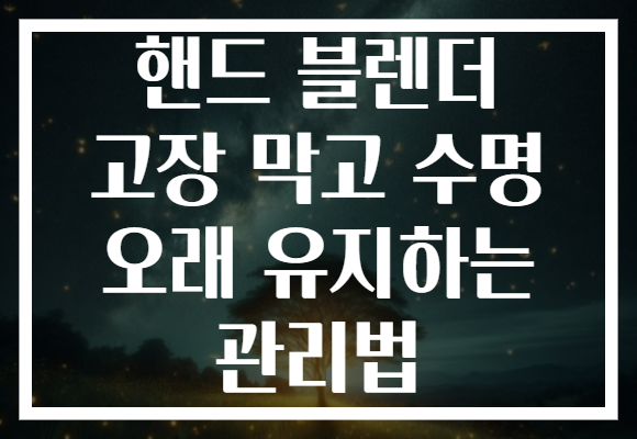 핸드 블렌더 고장 막고 수명 오래 유지하는 관리법